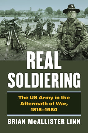 Real Soldiering  The US Army in the Aftermath of War 18151980