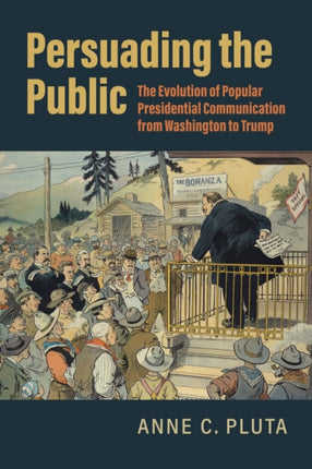 Persuading the Public  The Evolution of Popular Presidential Communication from Washington to Trump