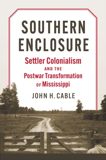 Southern Enclosure  Settler Colonialism and the Postwar Transformation of Mississippi