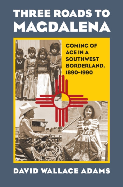 Three Roads to Magdalena  Coming of Age in a Southwest Borderland 18901990