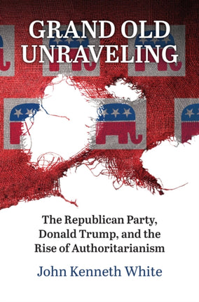 Grand Old Unraveling  The Republican Party Donald Trump and the Rise of Authoritarianism