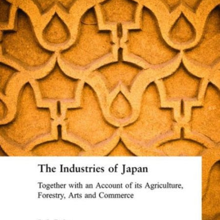 The Industries of Japan: Together with an Account of its Agriculture, Forestry, Arts and Commerce