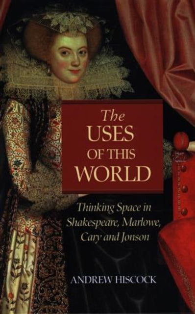 The Uses of this World: Thinking Space in Shakespeare, Marlowe, Cary and Jonson