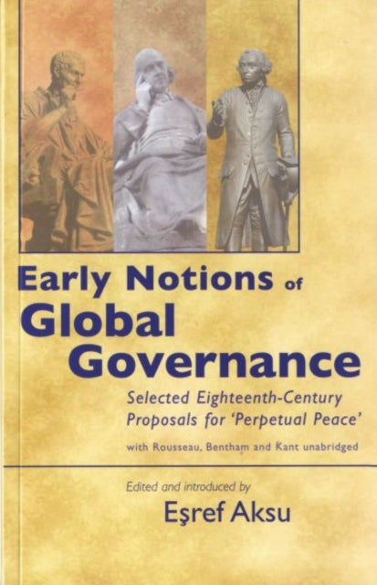 Early Notions of Global Governance: Selected Eighteenth-century Proposals for 'perpetual Peace' - with Rousseau, Bentham and Kant Unabridged