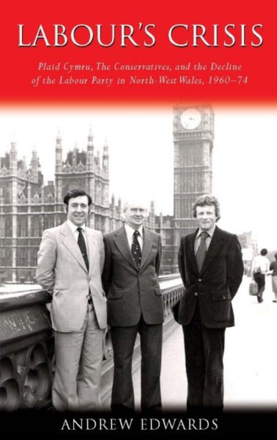 Labour's Crisis: Plaid Cymru, the Conservatives, and the Decline of the Labour Party in North-West Wales, 1960-74