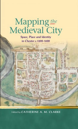 Mapping the Medieval City: Space, Place and Identity in Chester c.1200-1600