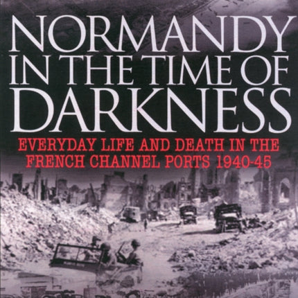 Normandy in the Time of Darkness Everyday Life and Death in the French Channel Ports 194045