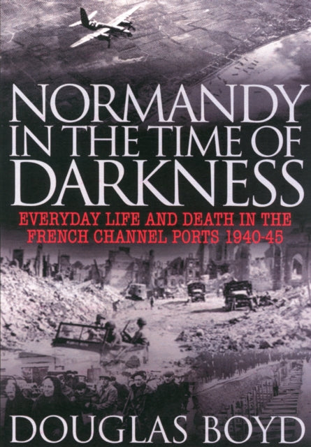 Normandy in the Time of Darkness Everyday Life and Death in the French Channel Ports 194045