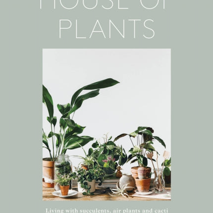 House of Plants: Living with Succulents, Air Plants and Cacti