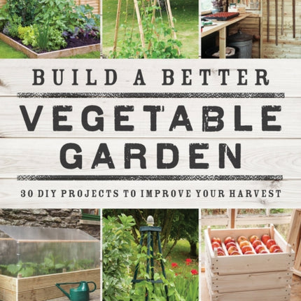 Build a Better Vegetable Garden: 30 DIY Projects to Improve your Harvest