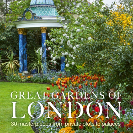 Great Gardens of London: 30 Masterpieces from Private Plots to Palaces