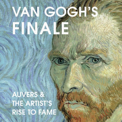 Van Gogh's Finale: Auvers and the Artist's Rise to Fame