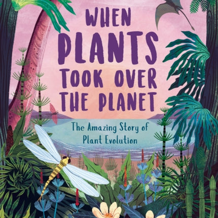 When Plants Took Over the Planet: The Amazing Story of Plant Evolution: Volume 3