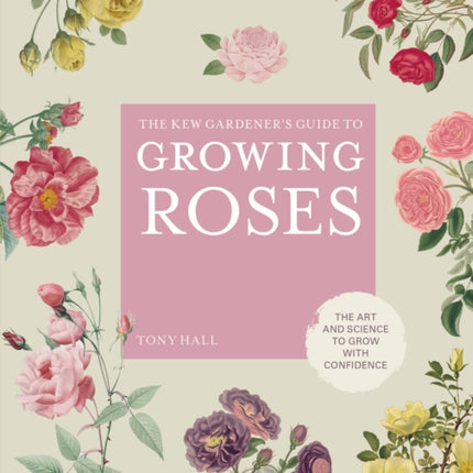 The Kew Gardener's Guide to Growing Roses: The Art and Science to Grow with Confidence: Volume 8