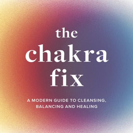 The Chakra Fix: A Modern Guide to Cleansing, Balancing and Healing: Volume 5