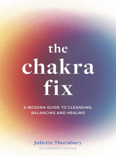 The Chakra Fix: A Modern Guide to Cleansing, Balancing and Healing: Volume 5