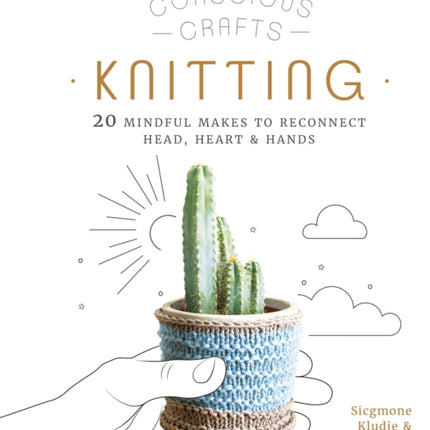 Conscious Crafts: Knitting: 20 mindful makes to reconnect head, heart & hands