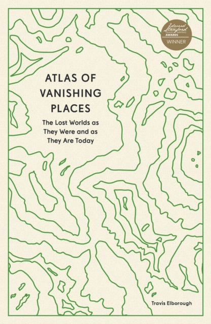 Atlas of Vanishing Places: The Lost Worlds as They Were and as They Are Today