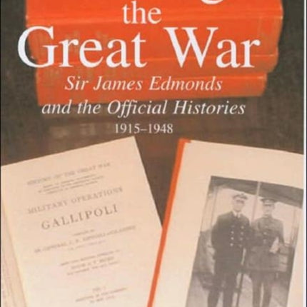 Writing the Great War: Sir James Edmonds and the Official Histories, 1915-1948