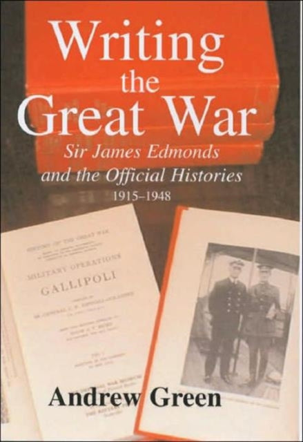 Writing the Great War: Sir James Edmonds and the Official Histories, 1915-1948