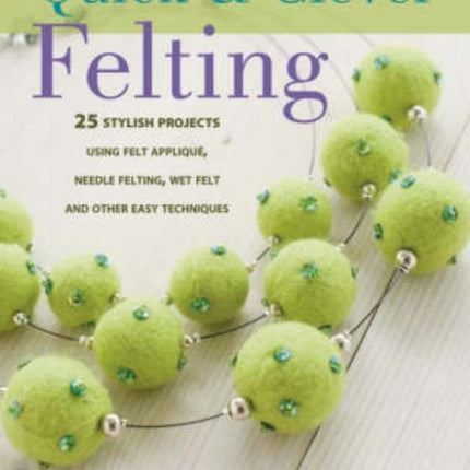 Quick and Clever Felting: 25 Stylish Projects Using Felt Applique, Needle Felting, Wet Felting and Other Easy Techniques