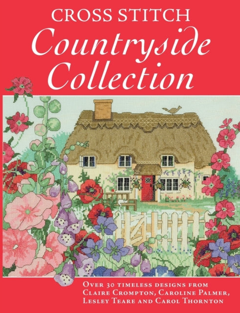 Cross Stitch Countryside Collection: 30 Timeless Designs from Claire Crompton, Caroli Palmer, Lesley Teare and Carol Thornton