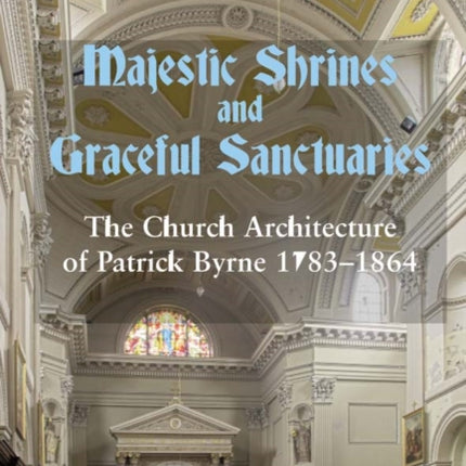 Majestic Shrines and Graceful Sanctuaries: The Church Architecture of Patrick Byrne 1783-1864