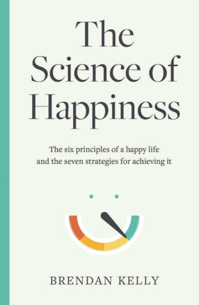 The Science of Happiness: The six principles of a happy life and the seven strategies for achieving it