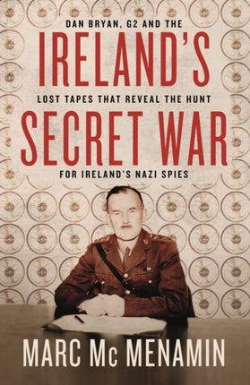 Ireland's Secret War: Dan Bryan, G2 and the lost tapes that reveal the hunt for Ireland’s Nazi spies