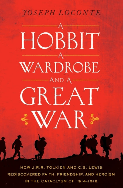 A Hobbit A Wardrobe and a Great War How JRR Tolkien and CS Lewis Rediscovered Faith Friendship and Heroism in the Cataclysm of 19141918