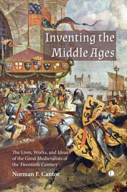 Inventing the Middle Ages: The Lives, Works, and Ideas of the Great Medievalists of the Twentieth Century