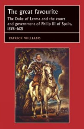 The Great Favourite: The Duke of Lerma and the Court and Government of Philip III of Spain, 1598–1621