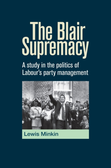 The Blair Supremacy: A Study in the Politics of Labour's Party Management