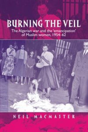 Burning the Veil: The Algerian War and the 'Emancipation' of Muslim Women, 1954–62