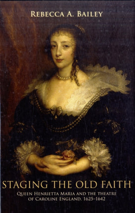 Staging the Old Faith: Queen Henrietta Maria and the Theatre of Caroline England, 1625–1642