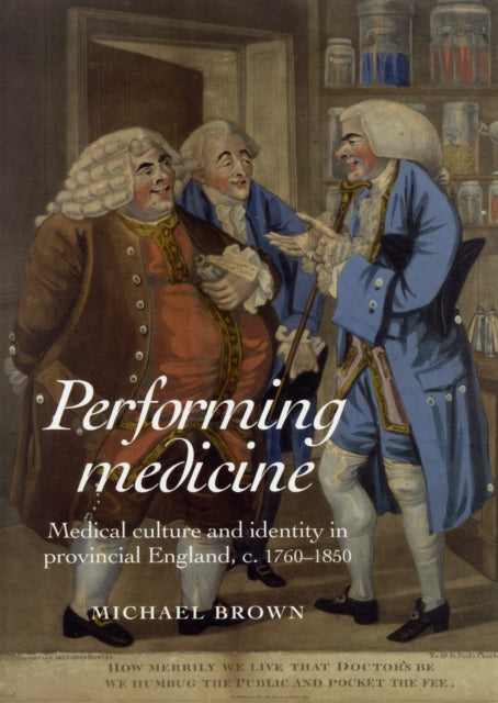 Performing Medicine: Medical Culture and Identity in Provincial England, C.1760–1850