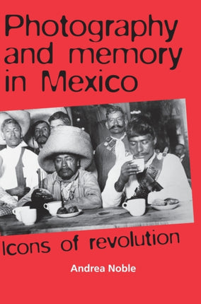 Photography and Memory in Mexico: Icons of Revolution