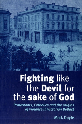 Fighting Like the Devil for the Sake of God: Protestants, Catholics and the Origins of Violence in Victorian Belfast