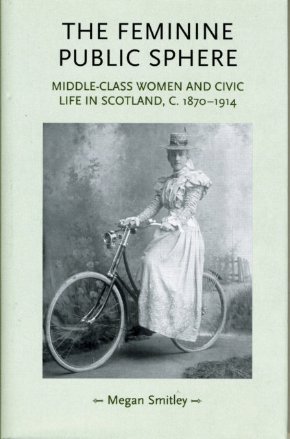 The Feminine Public Sphere: Middle–Class Women and Civic Life in Scotland, c. 1870–1914