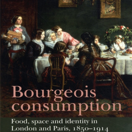 Bourgeois Consumption: Food, Space and Identity in London and Paris, 1850–1914