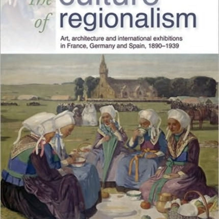 The Culture of Regionalism: Art, Architecture and International Exhibitions in France, Germany and Spain, 1890–1939