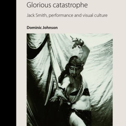 Glorious Catastrophe: Jack Smith, Performance and Visual Culture