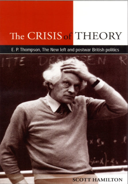 The Crisis of Theory: E.P. Thompson, the New Left and Postwar British Politics