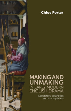 Making and Unmaking in Early Modern English Drama: Spectators, Aesthetics and Incompletion