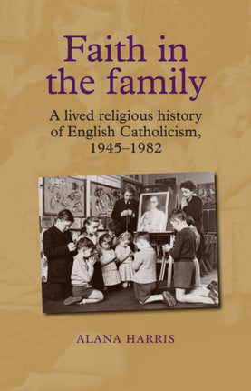 Faith in the Family: A Lived Religious History of English Catholicism, 1945–82