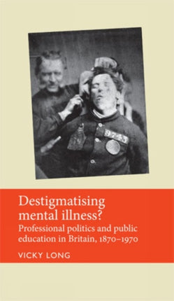 Destigmatising Mental Illness?: Professional Politics and Public Education in Britain, 1870–1970