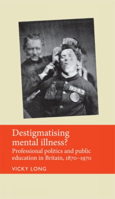 Destigmatising Mental Illness?: Professional Politics and Public Education in Britain, 1870–1970