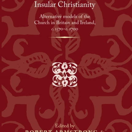 Insular Christianity: Alternative Models of the Church in Britain and Ireland, C.1570–C.1700