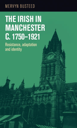 The Irish in Manchester <i>c</i>.1750-1921: Resistance, adaptation and identity