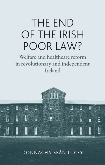 The End of the Irish Poor Law?: Welfare and Healthcare Reform in Revolutionary and Independent Ireland